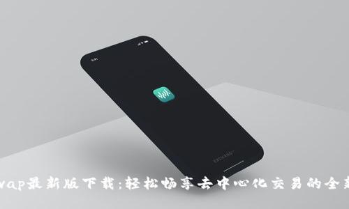 Uniswap最新版下载：轻松畅享去中心化交易的全新体验